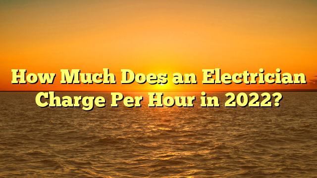 How Much Does An Electrician Charge Per Hour In 2022 Knightfoundry